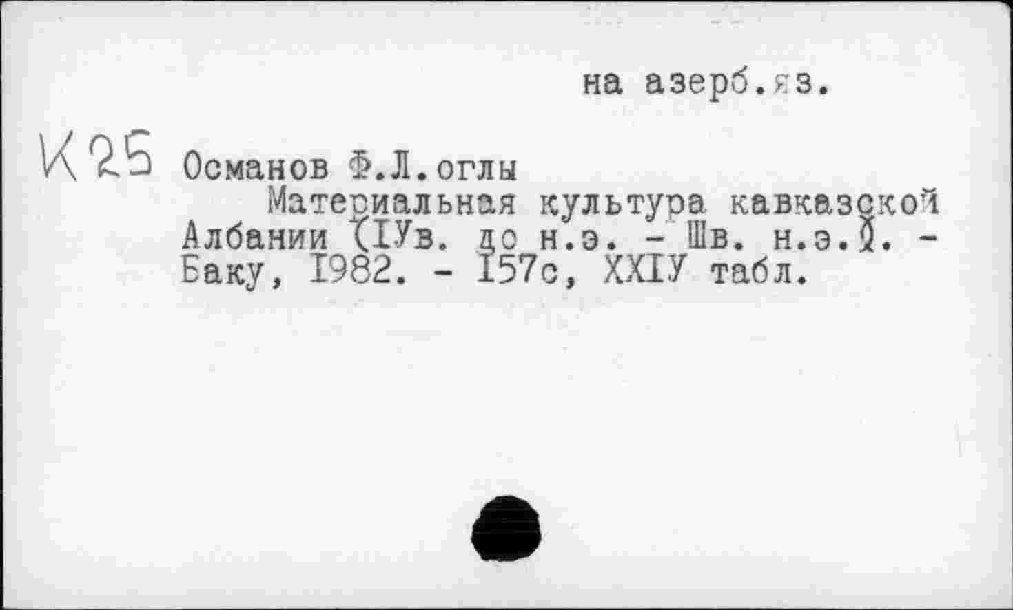 ﻿на азерб.яз.
K'zs
Османов Ф.Л.оглы
Материальная культура кавказской Албании <1Ув. до н.э. - Шв. н.э.5. -Баку, 1982. - 157с, ХХІУ табл.